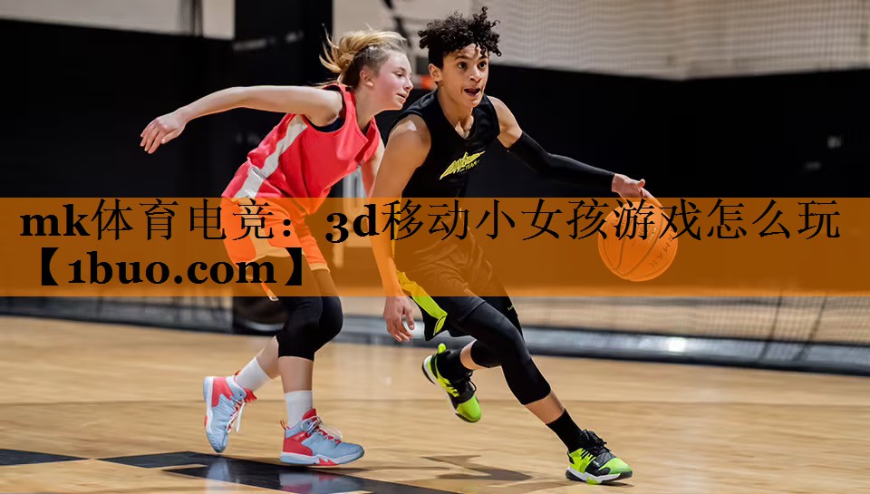 mk体育电竞：3d移动小女孩游戏怎么玩